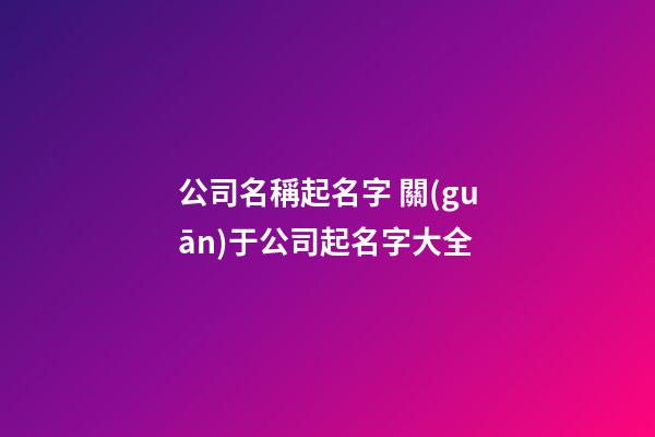 公司名稱起名字 關(guān)于公司起名字大全-第1張-公司起名-玄機(jī)派
